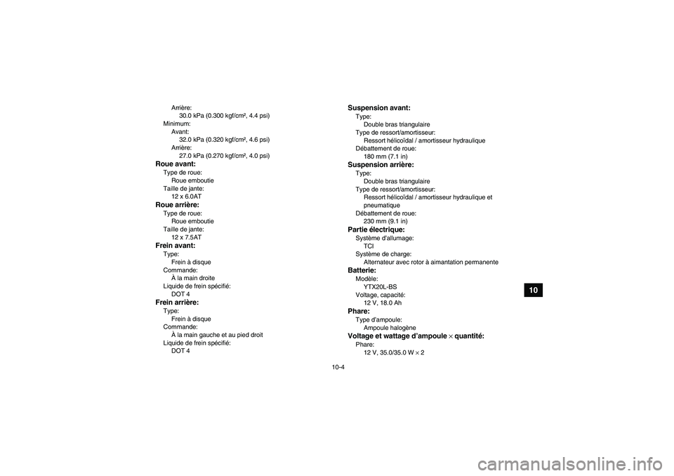 YAMAHA GRIZZLY 700 2012  Notices Demploi (in French) 10-4
10
Arrière:
30.0 kPa (0.300 kgf/cm², 4.4 psi)
Minimum:
Avant:
32.0 kPa (0.320 kgf/cm², 4.6 psi)
Arrière:
27.0 kPa (0.270 kgf/cm², 4.0 psi)
Roue avant:Type de roue:
Roue emboutie
Taille de ja