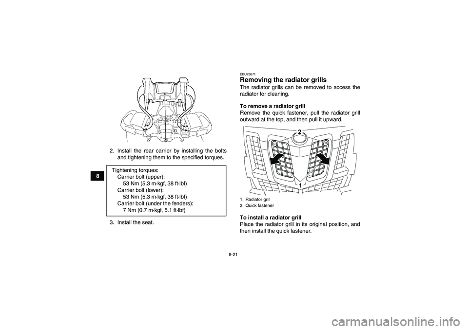 YAMAHA GRIZZLY 700 2011  Owners Manual 8-21
82. Install the rear carrier by installing the bolts
and tightening them to the specified torques.
3. Install the seat.
EBU28671Removing the radiator grills The radiator grills can be removed to 
