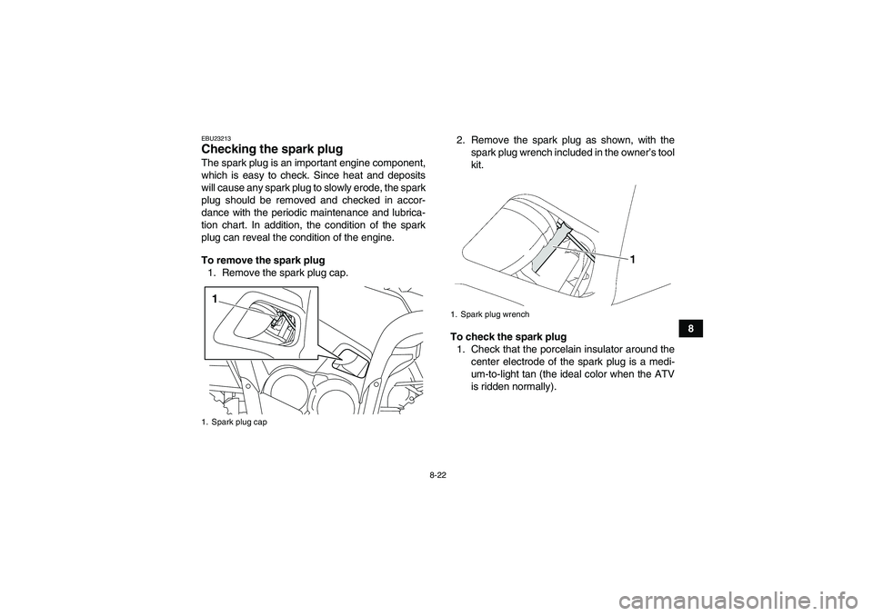 YAMAHA GRIZZLY 700 2011  Owners Manual 8-22
8
EBU23213Checking the spark plug The spark plug is an important engine component,
which is easy to check. Since heat and deposits
will cause any spark plug to slowly erode, the spark
plug should