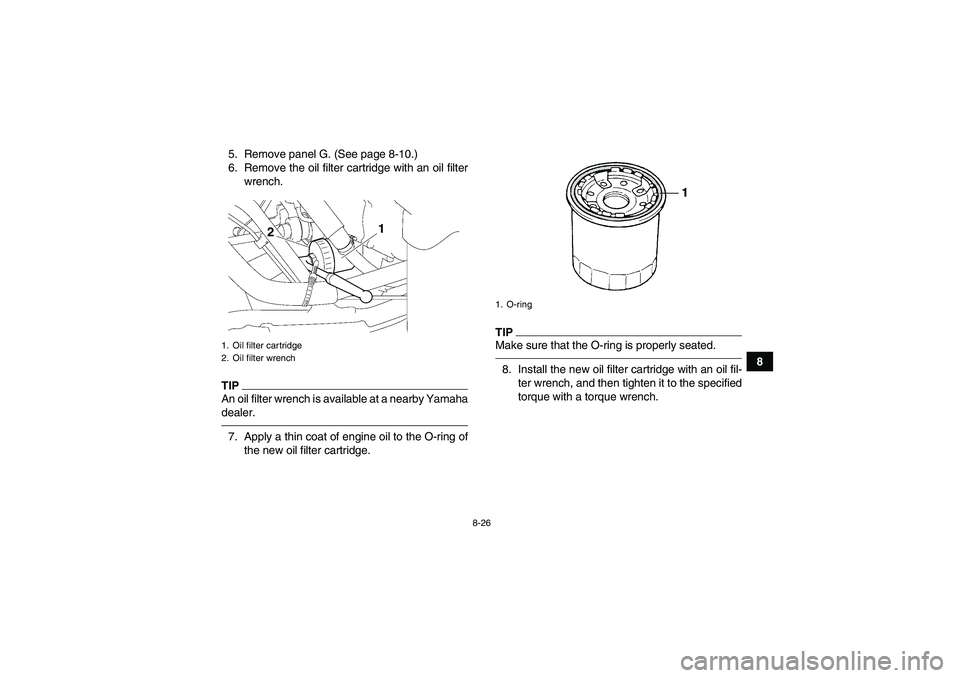 YAMAHA GRIZZLY 700 2011  Owners Manual 8-26
8 5. Remove panel G. (See page 8-10.)
6. Remove the oil filter cartridge with an oil filter
wrench.
TIPAn oil filter wrench is available at a nearby Yamaha
dealer.7. Apply a thin coat of engine o