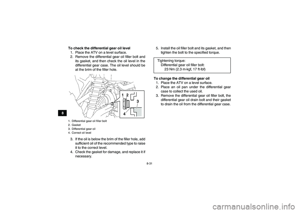 YAMAHA GRIZZLY 700 2011  Owners Manual 8-31
8To check the differential gear oil level
1. Place the ATV on a level surface.
2. Remove the differential gear oil filler bolt and
its gasket, and then check the oil level in the
differential gea