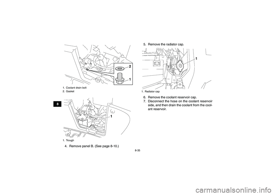 YAMAHA GRIZZLY 700 2011 Owners Manual 8-35
8
4. Remove panel B. (See page 8-10.)5. Remove the radiator cap.
6. Remove the coolant reservoir cap.
7. Disconnect the hose on the coolant reservoir
side, and then drain the coolant from the coo YAMAHA GRIZZLY 700 2011 Owners Manual 8-35
8
4. Remove panel B. (See page 8-10.)5. Remove the radiator cap.
6. Remove the coolant reservoir cap.
7. Disconnect the hose on the coolant reservoir
side, and then drain the coolant from the coo