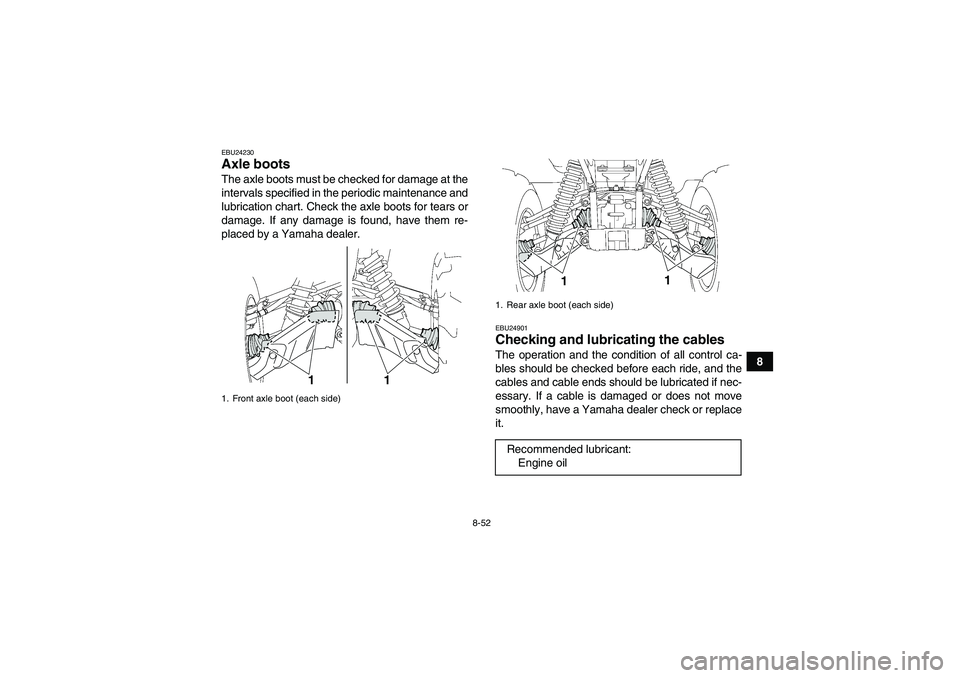 YAMAHA GRIZZLY 700 2011  Owners Manual 8-52
8
EBU24230Axle boots The axle boots must be checked for damage at the
intervals specified in the periodic maintenance and
lubrication chart. Check the axle boots for tears or
damage. If any damag