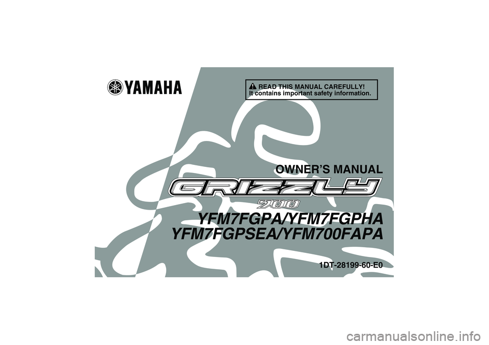 YAMAHA GRIZZLY 700 2011 Owners Manual READ THIS MANUAL CAREFULLY!
It contains important safety information.
OWNER’S MANUAL
YFM7FGPA/YFM7FGPHA
YFM7FGPSEA/YFM700FAPA
1DT-28199-60-E0
U1DT60E0.book Page 1 Wednesday, March 3, 2010 2:51 PM YAMAHA GRIZZLY 700 2011 Owners Manual READ THIS MANUAL CAREFULLY!
It contains important safety information.
OWNER’S MANUAL
YFM7FGPA/YFM7FGPHA
YFM7FGPSEA/YFM700FAPA
1DT-28199-60-E0
U1DT60E0.book Page 1 Wednesday, March 3, 2010 2:51 PM