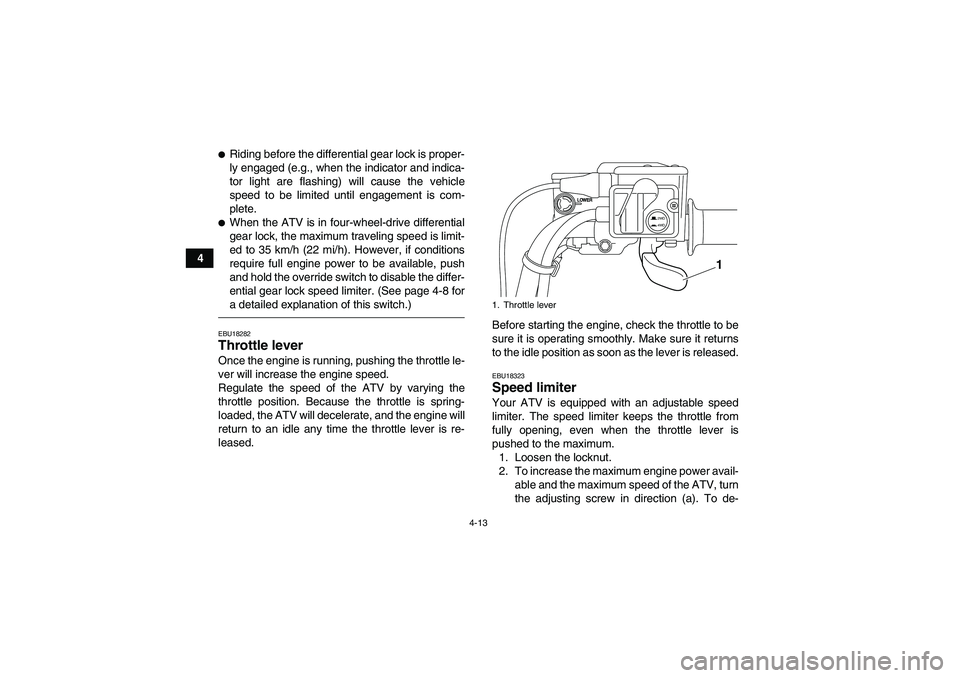 YAMAHA GRIZZLY 700 2011 Owners Guide 4-13
4
Riding before the differential gear lock is proper-
ly engaged (e.g., when the indicator and indica-
tor light are flashing) will cause the vehicle
speed to be limited until engagement is com-