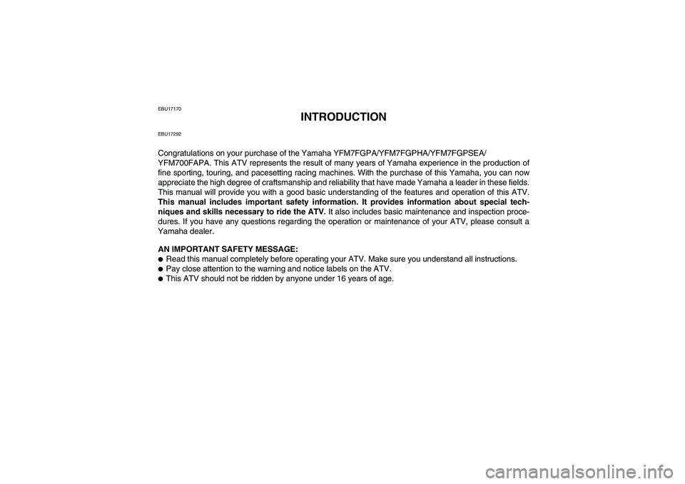 YAMAHA GRIZZLY 700 2011 Owners Manual EBU17170
INTRODUCTION
EBU17292Congratulations on your purchase of the Yamaha YFM7FGPA/YFM7FGPHA/YFM7FGPSEA/
YFM700FAPA. This ATV represents the result of many years of Yamaha experience in the product YAMAHA GRIZZLY 700 2011 Owners Manual EBU17170
INTRODUCTION
EBU17292Congratulations on your purchase of the Yamaha YFM7FGPA/YFM7FGPHA/YFM7FGPSEA/
YFM700FAPA. This ATV represents the result of many years of Yamaha experience in the product