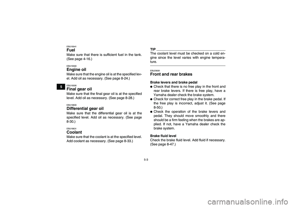 YAMAHA GRIZZLY 700 2011 Workshop Manual 5-3
5
EBU19541Fuel Make sure that there is sufficient fuel in the tank.
(See page 4-16.)EBU19560Engine oil Make sure that the engine oil is at the specified lev-
el. Add oil as necessary. (See page 8-