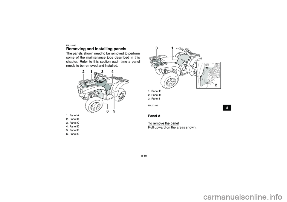 YAMAHA GRIZZLY 700 2011  Owners Manual 8-10
8
EBU23090Removing and installing panels The panels shown need to be removed to perform
some of the maintenance jobs described in this
chapter. Refer to this section each time a panel
needs to be