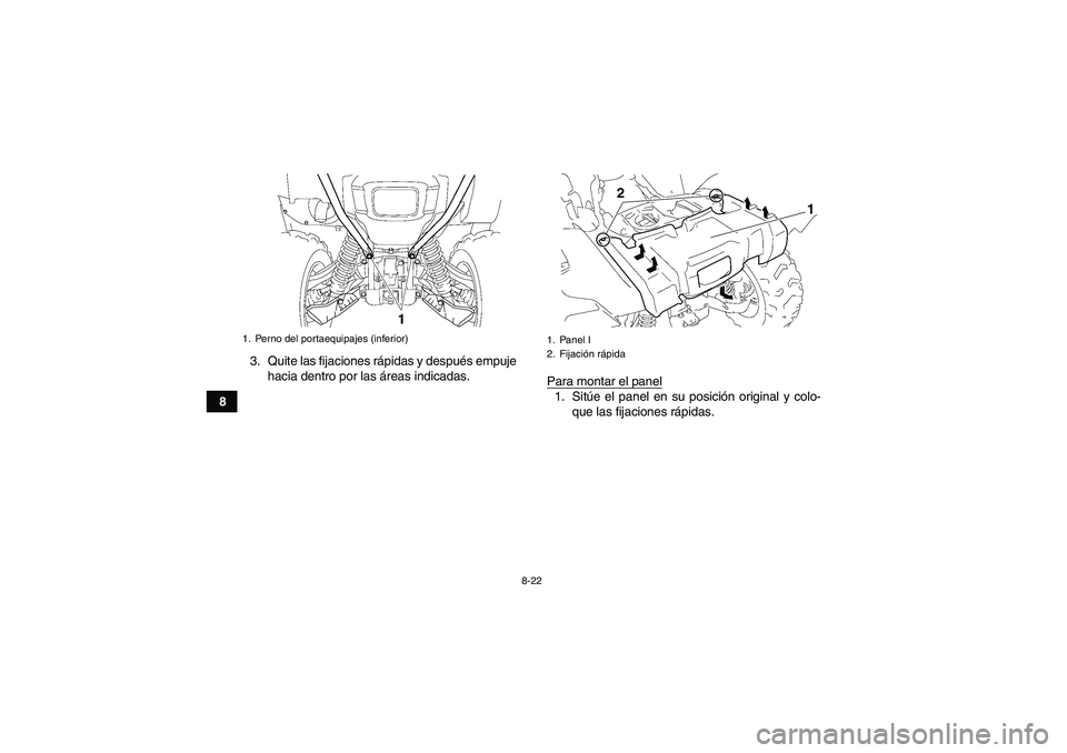 YAMAHA GRIZZLY 700 2011  Manuale de Empleo (in Spanish) 8-22
83. Quite las fijaciones rápidas y después empuje
hacia dentro por las áreas indicadas.
Para montar el panel
1. Sitúe el panel en su posición original y colo-
que las fijaciones rápidas.
1.