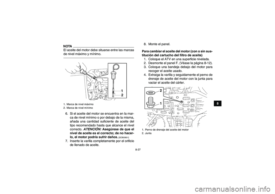 YAMAHA GRIZZLY 700 2011  Manuale de Empleo (in Spanish) 8-27
8
NOTAEl aceite del motor debe situarse entre las marcas
de nivel máximo y mínimo.6. Si el aceite del motor se encuentra en la mar-
ca de nivel mínimo o por debajo de la misma,
añada una cant
