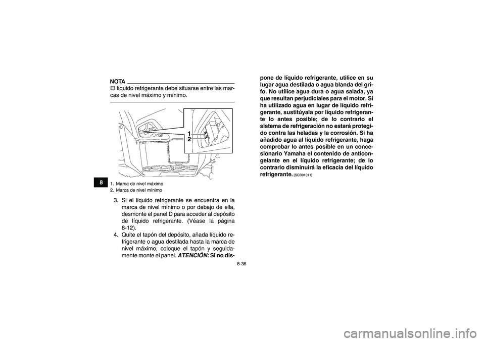 YAMAHA GRIZZLY 700 2011  Manuale de Empleo (in Spanish) 8-36
8
NOTAEl líquido refrigerante debe situarse entre las mar-
cas de nivel máximo y mínimo.3. Si el líquido refrigerante se encuentra en la
marca de nivel mínimo o por debajo de ella,
desmonte 