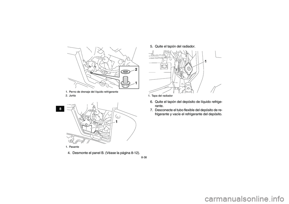 YAMAHA GRIZZLY 700 2011  Manuale de Empleo (in Spanish) 8-38
8
4. Desmonte el panel B. (Véase la página 8-12).5. Quite el tapón del radiador.
6. Quite el tapón del depósito de líquido refrige-
rante.
7. Desconecte el tubo flexible del depósito de re