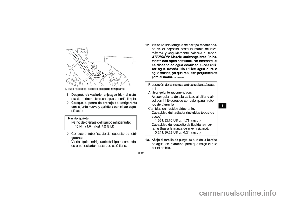 YAMAHA GRIZZLY 700 2011  Manuale de Empleo (in Spanish) 8-39
8 8. Después de vaciarlo, enjuague bien el siste-
ma de refrigeración con agua del grifo limpia.
9. Coloque el perno de drenaje del refrigerante
con la junta nueva y apriételo con el par espe-