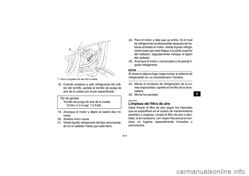 YAMAHA GRIZZLY 700 2011  Manuale de Empleo (in Spanish) 8-41
8 18. Cuando empiece a salir refrigerante del orifi-
cio del tornillo, apriete el tornillo de purga de
aire de la culata con el par especificado.
19. Arranque el motor y déjelo al ralentí diez 