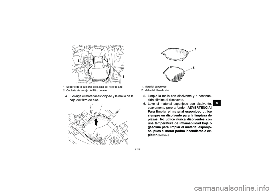 YAMAHA GRIZZLY 700 2011  Manuale de Empleo (in Spanish) 8-43
8 4. Extraiga el material esponjoso y la malla de la
caja del filtro de aire.5. Limpie la malla con disolvente y a continua-
ción elimine el disolvente.
6. Lave el material esponjoso con disolve