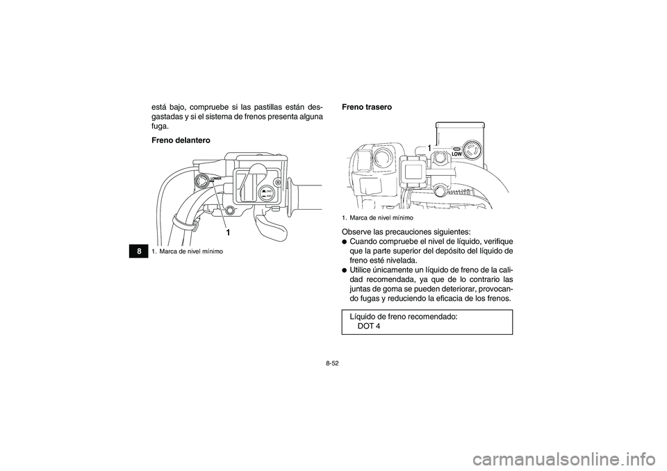 YAMAHA GRIZZLY 700 2011  Manuale de Empleo (in Spanish) 8-52
8está bajo, compruebe si las pastillas están des-
gastadas y si el sistema de frenos presenta alguna
fuga.
Freno delanteroFreno trasero
Observe las precauciones siguientes:
Cuando compruebe el