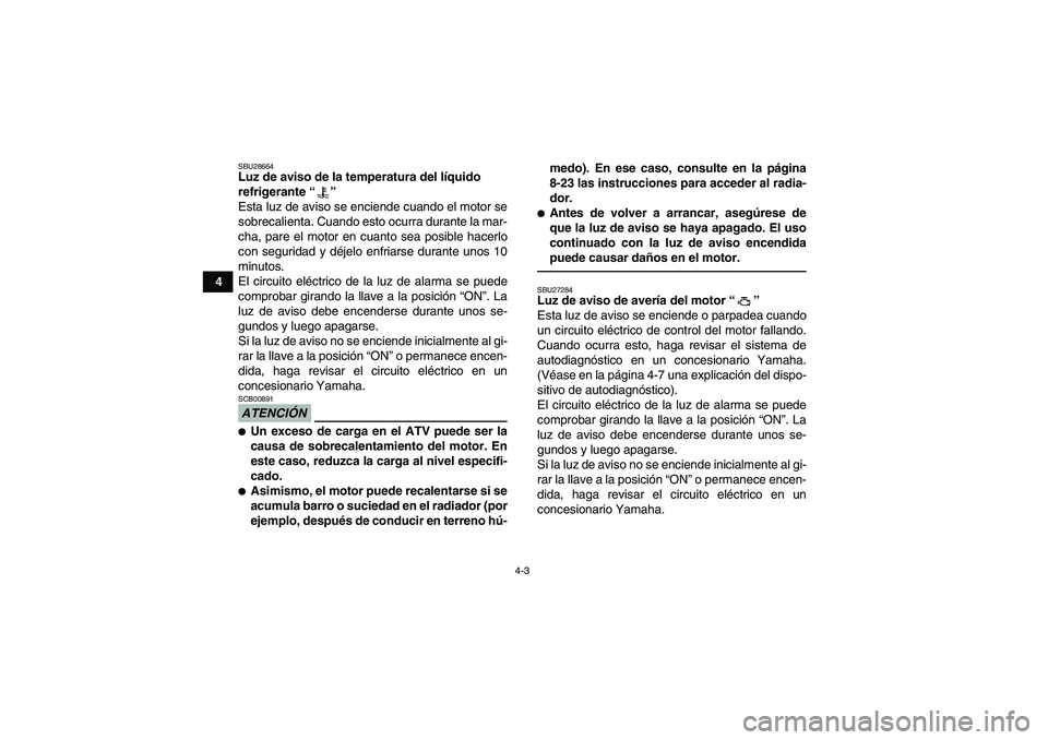 YAMAHA GRIZZLY 700 2011  Manuale de Empleo (in Spanish) 4-3
4
SBU28664Luz de aviso de la temperatura del líquido 
refrigerante“” 
Esta luz de aviso se enciende cuando el motor se
sobrecalienta. Cuando esto ocurra durante la mar-
cha, pare el motor en 