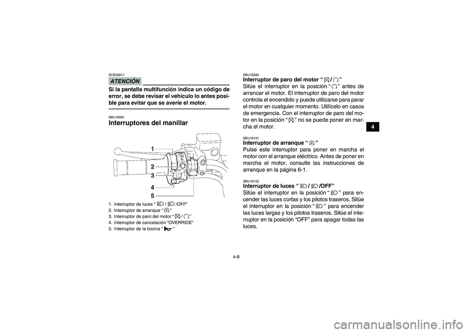 YAMAHA GRIZZLY 700 2011  Manuale de Empleo (in Spanish) 4-8
4
ATENCIÓNSCB00811Si la pantalla multifunción indica un código de
error, se debe revisar el vehículo lo antes posi-
ble para evitar que se averíe el motor.SBU18061Interruptores del manillar 
