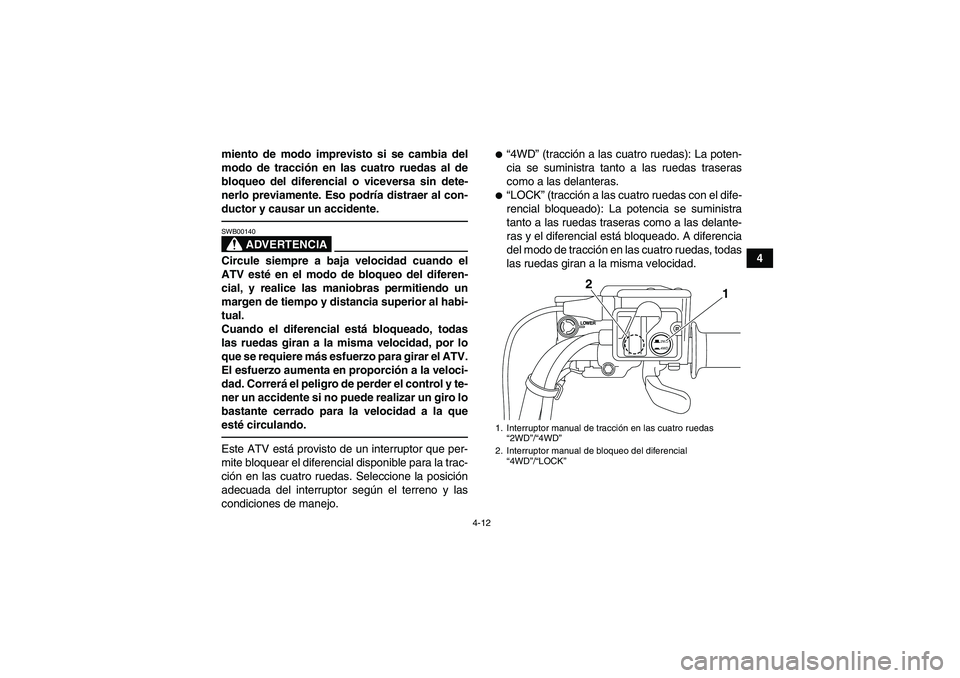 YAMAHA GRIZZLY 700 2011  Manuale de Empleo (in Spanish) 4-12
4 miento de modo imprevisto si se cambia del
modo de tracción en las cuatro ruedas al de
bloqueo del diferencial o viceversa sin dete-
nerlo previamente. Eso podría distraer al con-
ductor y ca