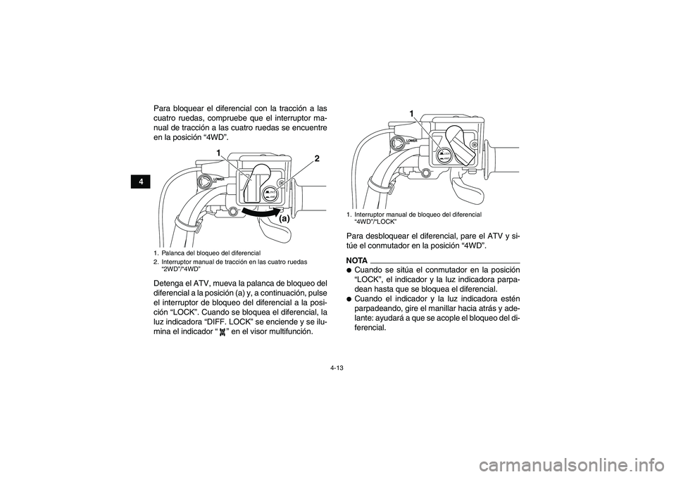 YAMAHA GRIZZLY 700 2011  Manuale de Empleo (in Spanish) 4-13
4Para bloquear el diferencial con la tracción a las
cuatro ruedas, compruebe que el interruptor ma-
nual de tracción a las cuatro ruedas se encuentre
en la posición “4WD”.
Detenga el ATV, 
