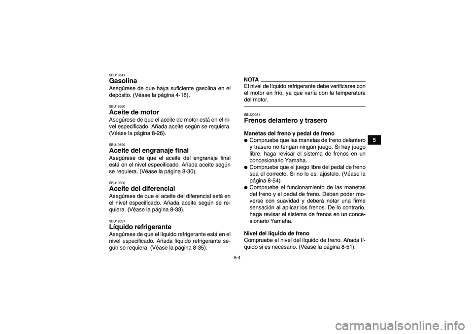 YAMAHA GRIZZLY 700 2011  Manuale de Empleo (in Spanish) 5-4
5
SBU19541Gasolina Asegúrese de que haya suficiente gasolina en el
depósito. (Véase la página 4-18).SBU19560Aceite de motor Asegúrese de que el aceite de motor está en el ni-
vel especificad