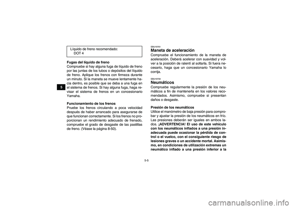 YAMAHA GRIZZLY 700 2011  Manuale de Empleo (in Spanish) 5-5
5Fugas del líquido de freno
Compruebe si hay alguna fuga de líquido de freno
por las juntas de los tubos o depósitos del líquido
de freno. Aplique los frenos con firmeza durante
un minuto. Si 
