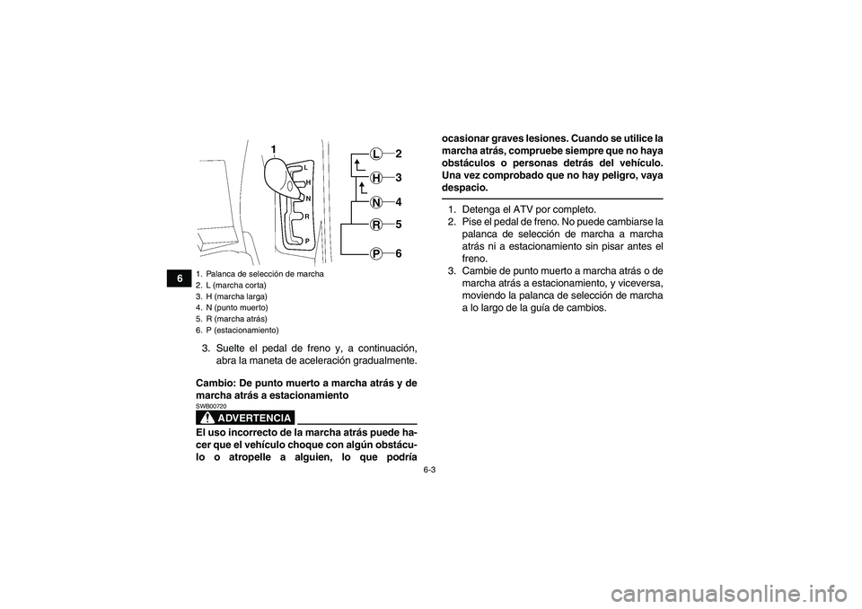 YAMAHA GRIZZLY 700 2011  Manuale de Empleo (in Spanish) 6-3
6
3. Suelte el pedal de freno y, a continuación,
abra la maneta de aceleración gradualmente.
Cambio: De punto muerto a marcha atrás y de
marcha atrás a estacionamiento
ADVERTENCIA
SWB00720El u