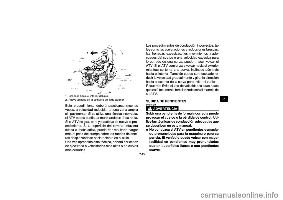 YAMAHA GRIZZLY 700 2011  Manuale de Empleo (in Spanish) 7-15
7
Este procedimiento deberá practicarse muchas
veces, a velocidad reducida, en una zona amplia
sin pavimentar. Si se utiliza una técnica incorrecta,
el ATV podría continuar marchando en línea