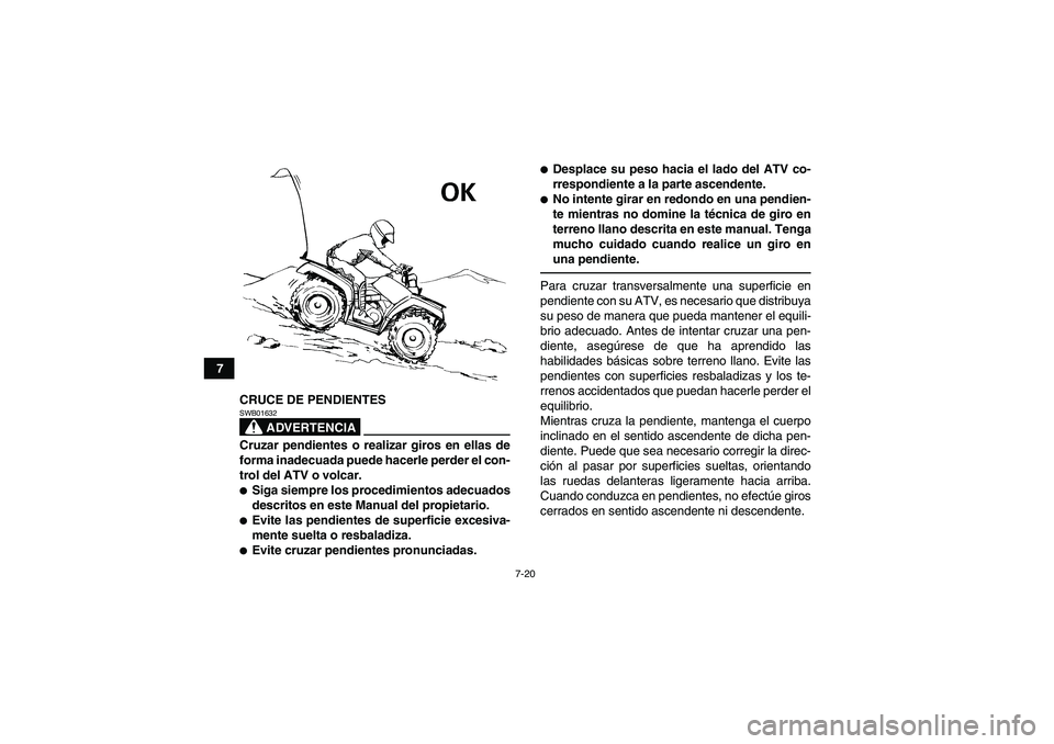 YAMAHA GRIZZLY 700 2011  Manuale de Empleo (in Spanish) 7-20
7
CRUCE DE PENDIENTES
ADVERTENCIA
SWB01632Cruzar pendientes o realizar giros en ellas de
forma inadecuada puede hacerle perder el con-
trol del ATV o volcar.Siga siempre los procedimientos adecu