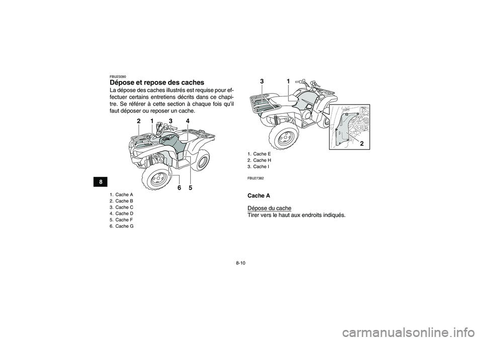 YAMAHA GRIZZLY 700 2011  Notices Demploi (in French) 8-10
8
FBU23090Dépose et repose des caches La dépose des caches illustrés est requise pour ef-
fectuer certains entretiens décrits dans ce chapi-
tre. Se référer à cette section à chaque fois 