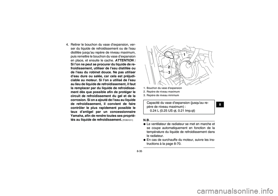 YAMAHA GRIZZLY 700 2011 Notices Demploi (in French) 8-35
8 4. Retirer le bouchon du vase d’expansion, ver-
ser du liquide de refroidissement ou de l’eau
distillée jusqu’au repère de niveau maximum,
puis remettre le bouchon du vase d’expansion YAMAHA GRIZZLY 700 2011 Notices Demploi (in French) 8-35
8 4. Retirer le bouchon du vase d’expansion, ver-
ser du liquide de refroidissement ou de l’eau
distillée jusqu’au repère de niveau maximum,
puis remettre le bouchon du vase d’expansion