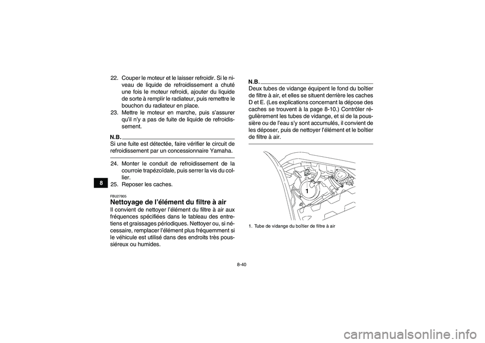 YAMAHA GRIZZLY 700 2011 Notices Demploi (in French) 8-40
822. Couper le moteur et le laisser refroidir. Si le ni-
veau de liquide de refroidissement a chuté
une fois le moteur refroidi, ajouter du liquide
de sorte à remplir le radiateur, puis remettr YAMAHA GRIZZLY 700 2011 Notices Demploi (in French) 8-40
822. Couper le moteur et le laisser refroidir. Si le ni-
veau de liquide de refroidissement a chuté
une fois le moteur refroidi, ajouter du liquide
de sorte à remplir le radiateur, puis remettr