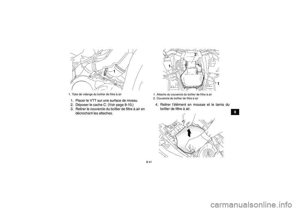 YAMAHA GRIZZLY 700 2011 Notices Demploi (in French) 8-41
8 1. Placer le VTT sur une surface de niveau.
2. Déposer le cache C. (Voir page 8-10.)
3. Retirer le couvercle du boîtier de filtre à air en
décrochant les attaches.4. Retirer l’élément e YAMAHA GRIZZLY 700 2011 Notices Demploi (in French) 8-41
8 1. Placer le VTT sur une surface de niveau.
2. Déposer le cache C. (Voir page 8-10.)
3. Retirer le couvercle du boîtier de filtre à air en
décrochant les attaches.4. Retirer l’élément e