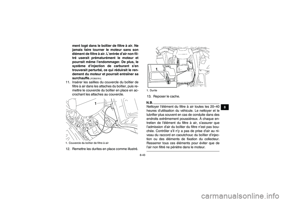 YAMAHA GRIZZLY 700 2011  Notices Demploi (in French) 8-43
8 ment logé dans le boîtier de filtre à air. Ne
jamais faire tourner le moteur sans son
élément de filtre à air. L’entrée d’air non fil-
tré userait prématurément le moteur et
pourr