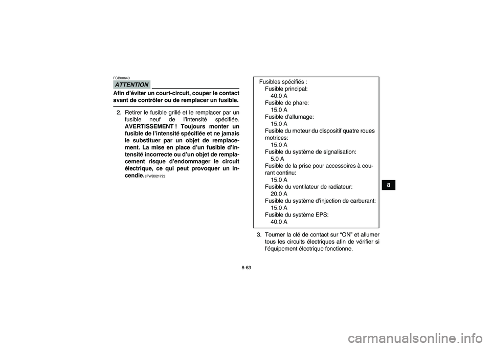 YAMAHA GRIZZLY 700 2011  Notices Demploi (in French) 8-63
8
ATTENTIONFCB00640Afin d’éviter un court-circuit, couper le contact
avant de contrôler ou de remplacer un fusible.2. Retirer le fusible grillé et le remplacer par un
fusible neuf de l’int