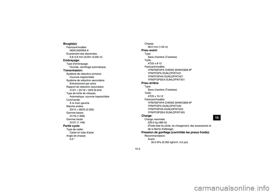 YAMAHA GRIZZLY 700 2011 Notices Demploi (in French) 10-3
10
Bougie(s):Fabricant/modèle:
NGK/LMAR6A-9
Écartement des électrodes:
0.8–0.9 mm (0.031–0.035 in)Embrayage:Type d’embrayage:
Humide, centrifuge automatiqueTransmission:Système de rédu YAMAHA GRIZZLY 700 2011 Notices Demploi (in French) 10-3
10
Bougie(s):Fabricant/modèle:
NGK/LMAR6A-9
Écartement des électrodes:
0.8–0.9 mm (0.031–0.035 in)Embrayage:Type d’embrayage:
Humide, centrifuge automatiqueTransmission:Système de rédu
