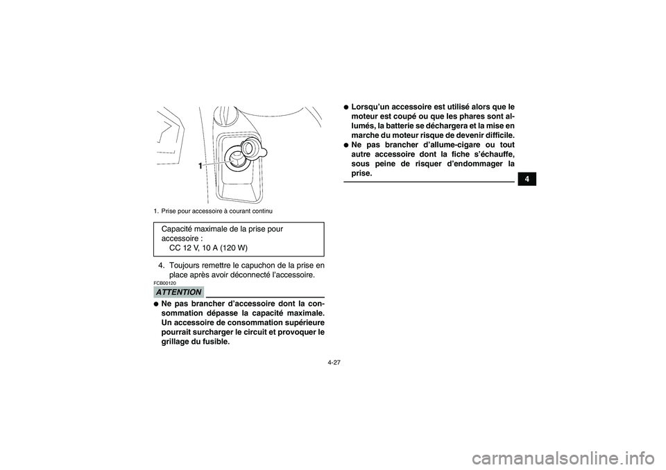 YAMAHA GRIZZLY 700 2011  Notices Demploi (in French) 4-27
4
4. Toujours remettre le capuchon de la prise en
place après avoir déconnecté l’accessoire.
ATTENTIONFCB00120Ne pas brancher d’accessoire dont la con-
sommation dépasse la capacité max