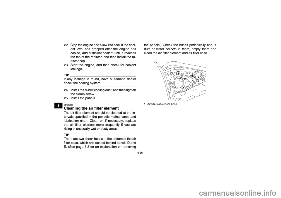 YAMAHA GRIZZLY 700 2010  Owners Manual 8-36
822. Stop the engine and allow it to cool. If the cool-
ant level has dropped after the engine has
cooled, add sufficient coolant until it reaches
the top of the radiator, and then install the ra