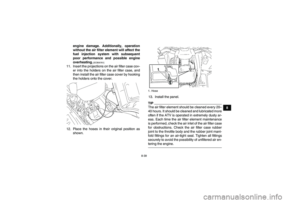 YAMAHA GRIZZLY 700 2010  Owners Manual 8-39
8 engine damage. Additionally, operation
without the air filter element will affect the
fuel injection system with subsequent
poor performance and possible engine
overheating.
 [ECB00761]
11. Ins