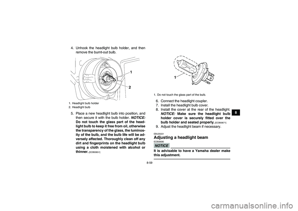 YAMAHA GRIZZLY 700 2010  Owners Manual 8-59
8 4. Unhook the headlight bulb holder, and then
remove the burnt-out bulb.
5. Place a new headlight bulb into position, and
then secure it with the bulb holder. NOTICE:
Do not touch the glass par