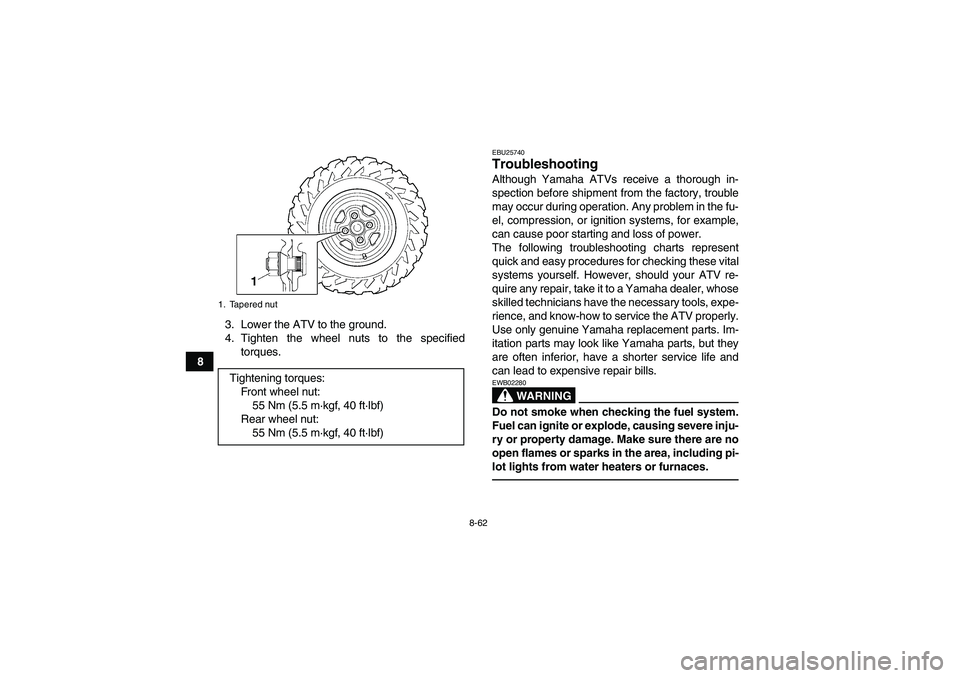 YAMAHA GRIZZLY 700 2010  Owners Manual 8-62
83. Lower the ATV to the ground.
4. Tighten the wheel nuts to the specified
torques.
EBU25740Troubleshooting Although Yamaha ATVs receive a thorough in-
spection before shipment from the factory,