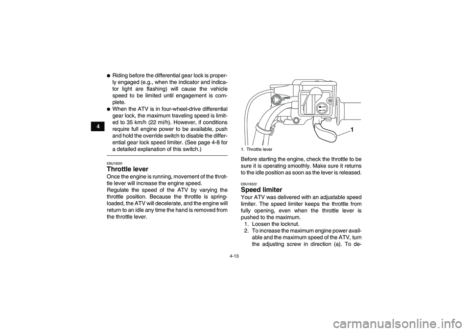 YAMAHA GRIZZLY 700 2010  Owners Manual 4-13
4
Riding before the differential gear lock is proper-
ly engaged (e.g., when the indicator and indica-
tor light are flashing) will cause the vehicle
speed to be limited until engagement is com-