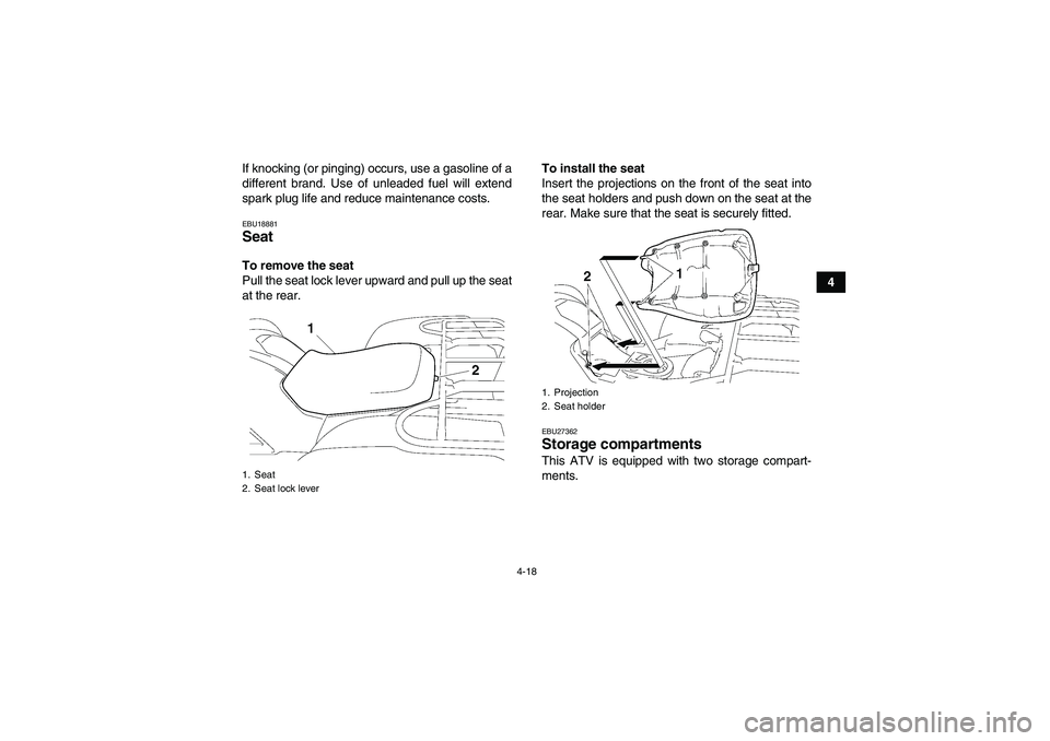 YAMAHA GRIZZLY 700 2010 Service Manual 4-18
4 If knocking (or pinging) occurs, use a gasoline of a
different brand. Use of unleaded fuel will extend
spark plug life and reduce maintenance costs.
EBU18881Seat To remove the seat
Pull the sea