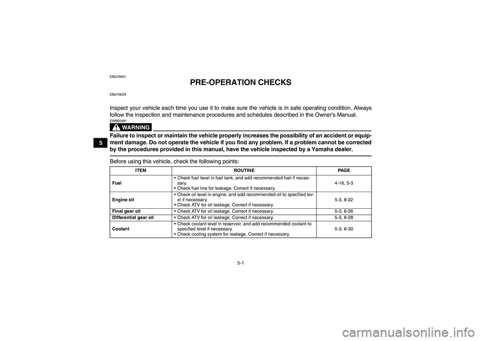 YAMAHA GRIZZLY 700 2010 Workshop Manual 5-1
5
EBU19201
PRE-OPERATION CHECKS
EBU19224Inspect your vehicle each time you use it to make sure the vehicle is in safe operating condition. Always
follow the inspection and maintenance procedures a