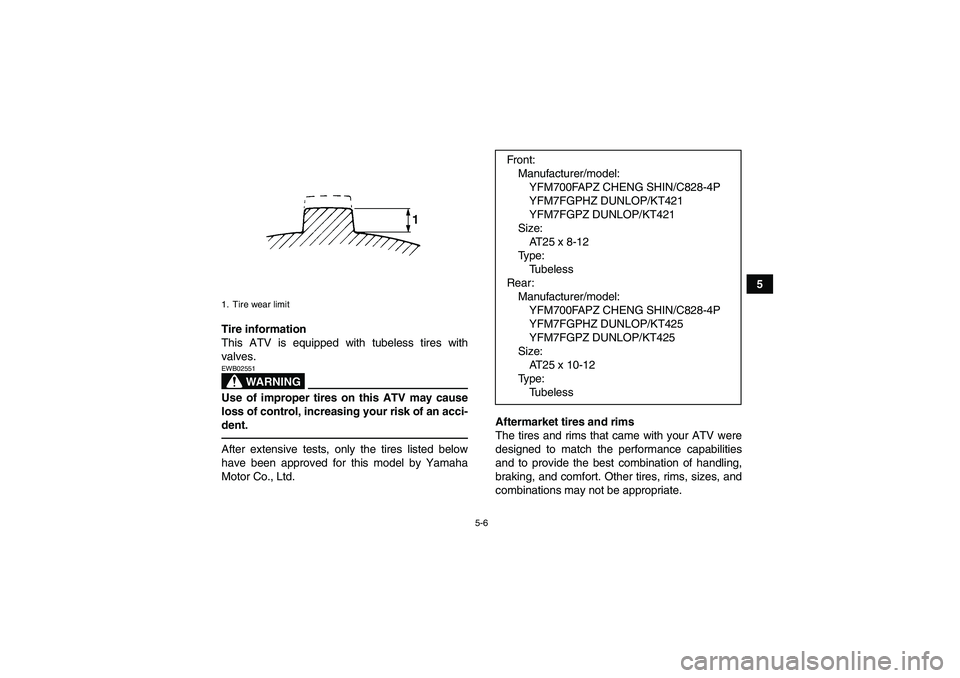 YAMAHA GRIZZLY 700 2010 Workshop Manual 5-6
5
Tire information
This ATV is equipped with tubeless tires with
valves.
WARNING
EWB02551Use of improper tires on this ATV may cause
loss of control, increasing your risk of an acci-
dent.After ex