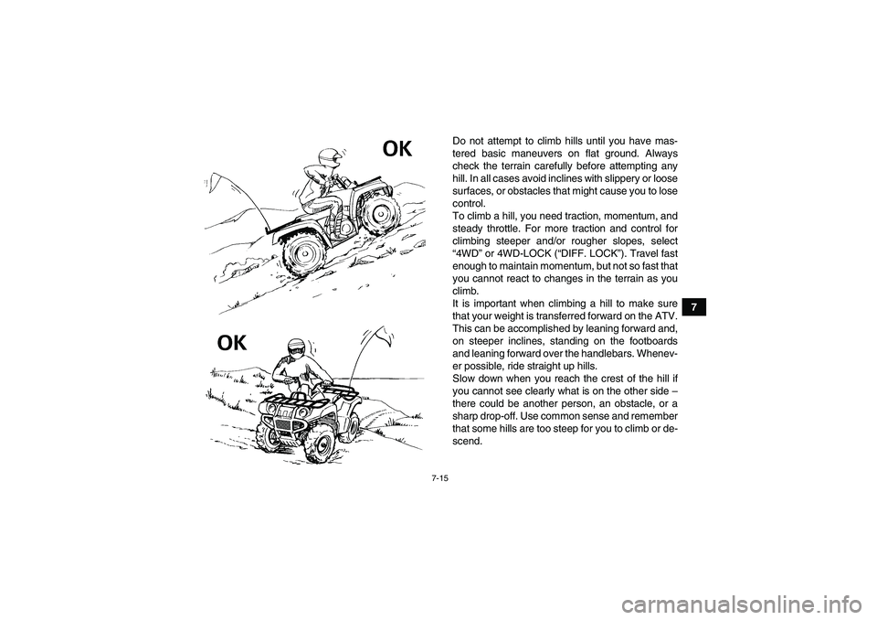 YAMAHA GRIZZLY 700 2010 Manual Online 7-15
7 Do not attempt to climb hills until you have mas-
tered basic maneuvers on flat ground. Always
check the terrain carefully before attempting any
hill. In all cases avoid inclines with slippery 