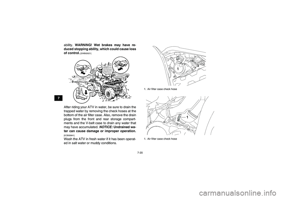 YAMAHA GRIZZLY 700 2010 Manual Online 7-20
7ability. WARNING! Wet brakes may have re-
duced stopping ability, which could cause loss
of control.
 [EWB02621]
After riding your ATV in water, be sure to drain the
trapped water by removing th