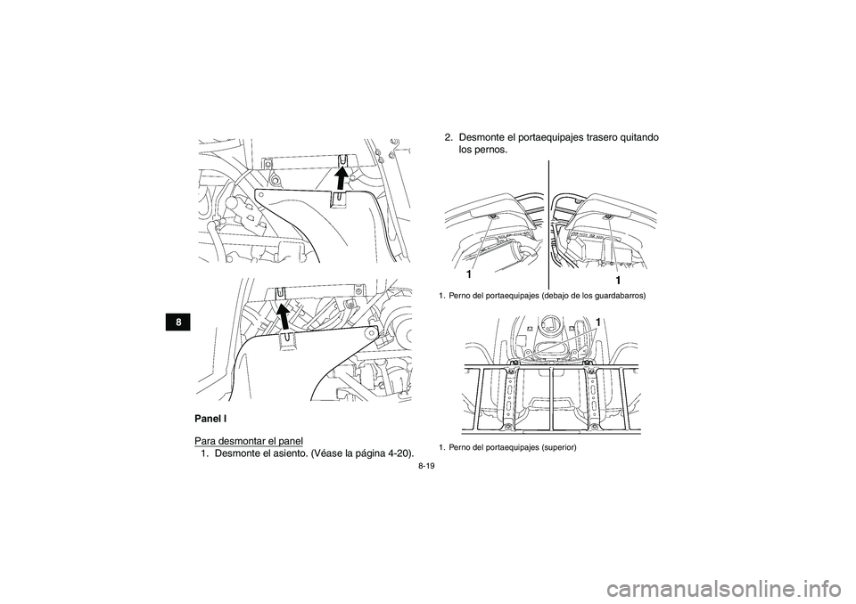 YAMAHA GRIZZLY 700 2010  Manuale de Empleo (in Spanish) 8-19
8
Panel I
Para desmontar el panel
1. Desmonte el asiento. (Véase la página 4-20).2. Desmonte el portaequipajes trasero quitando
los pernos.
1. Perno del portaequipajes (debajo de los guardabarr
