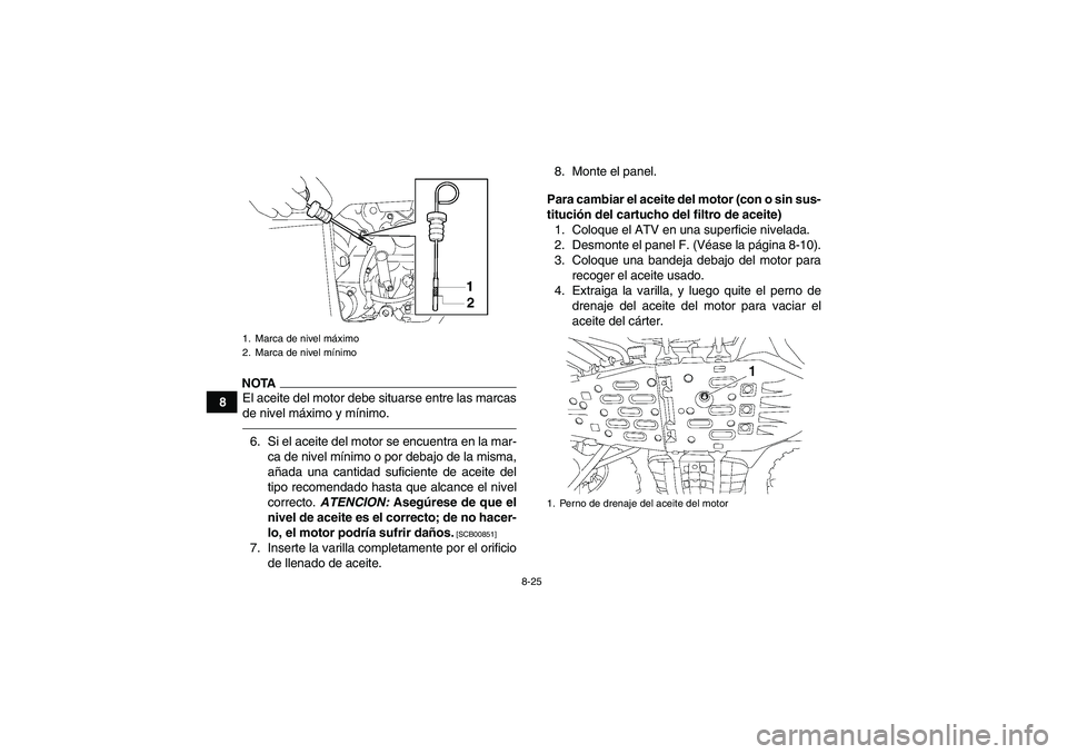 YAMAHA GRIZZLY 700 2010  Manuale de Empleo (in Spanish) 8-25
8
NOTAEl aceite del motor debe situarse entre las marcas
de nivel máximo y mínimo.6. Si el aceite del motor se encuentra en la mar-
ca de nivel mínimo o por debajo de la misma,
añada una cant