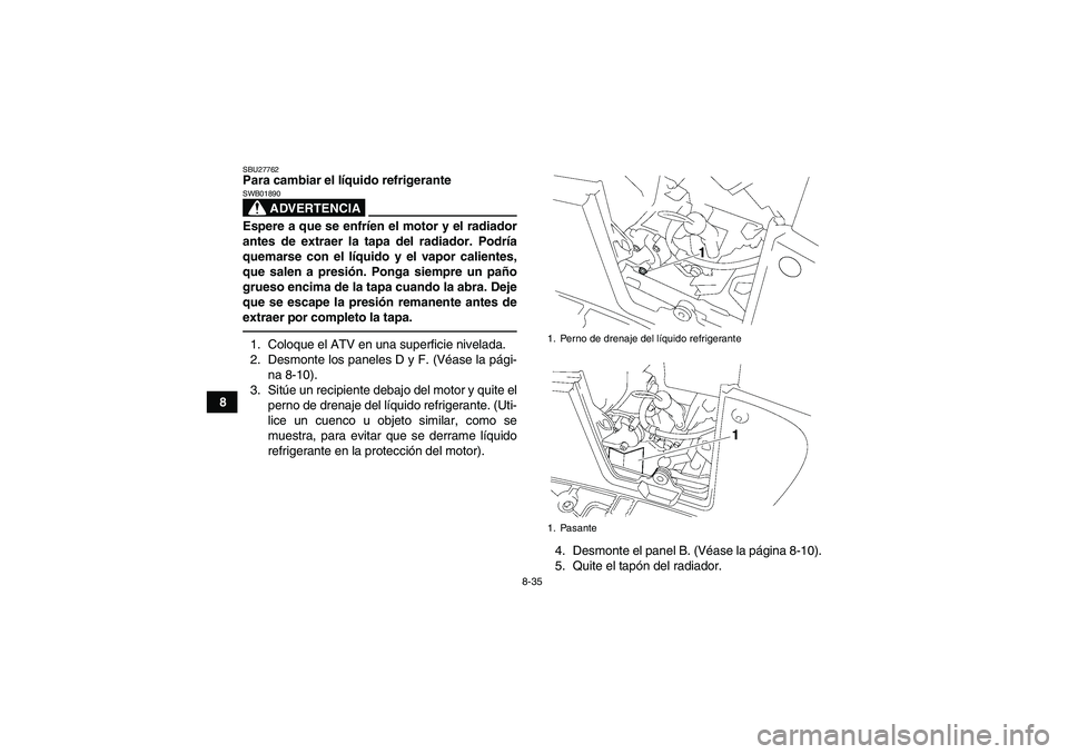 YAMAHA GRIZZLY 700 2010 Manuale de Empleo (in Spanish) 8-35
8
SBU27762Para cambiar el líquido refrigerante
ADVERTENCIA
SWB01890Espere a que se enfríen el motor y el radiador
antes de extraer la tapa del radiador. Podría
quemarse con el líquido y el va YAMAHA GRIZZLY 700 2010 Manuale de Empleo (in Spanish) 8-35
8
SBU27762Para cambiar el líquido refrigerante
ADVERTENCIA
SWB01890Espere a que se enfríen el motor y el radiador
antes de extraer la tapa del radiador. Podría
quemarse con el líquido y el va